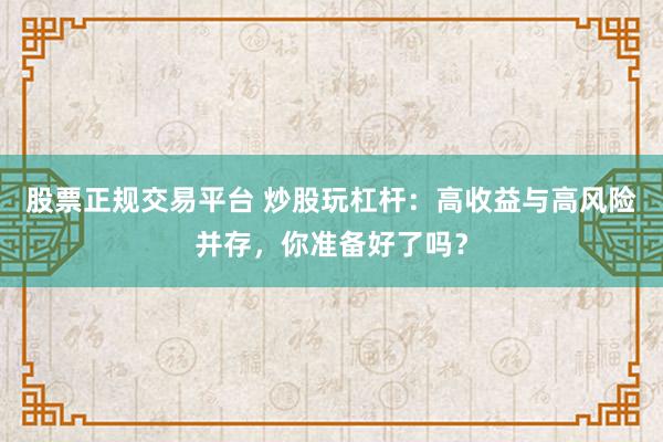 股票正规交易平台 炒股玩杠杆：高收益与高风险并存，你准备好了吗？