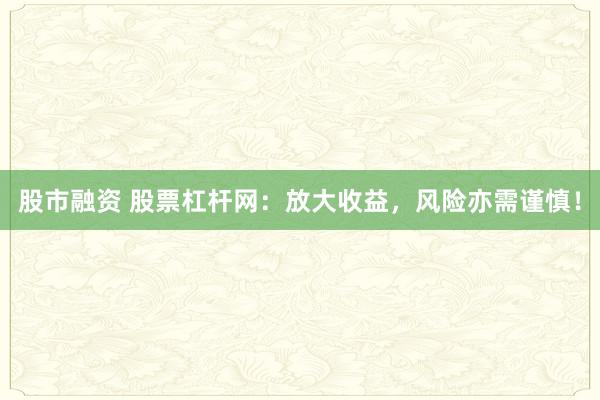 股市融资 股票杠杆网：放大收益，风险亦需谨慎！