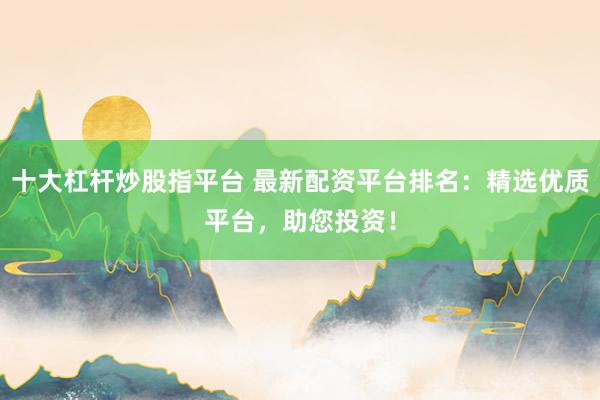十大杠杆炒股指平台 最新配资平台排名：精选优质平台，助您投资！