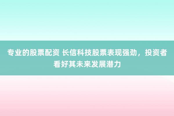 专业的股票配资 长信科技股票表现强劲，投资者看好其未来发展潜力