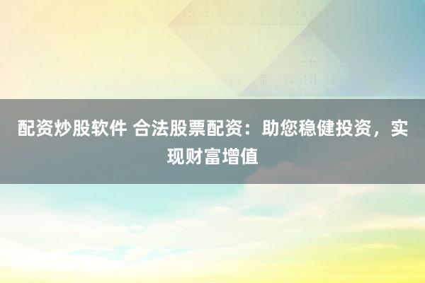 配资炒股软件 合法股票配资：助您稳健投资，实现财富增值