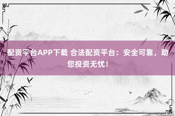 配资平台APP下载 合法配资平台：安全可靠，助您投资无忧！