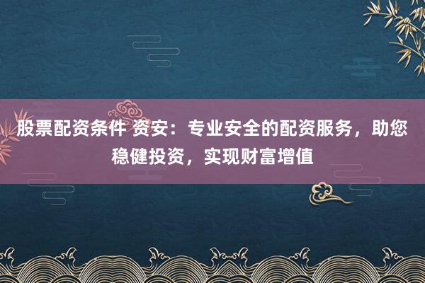 股票配资条件 资安：专业安全的配资服务，助您稳健投资，实现财富增值
