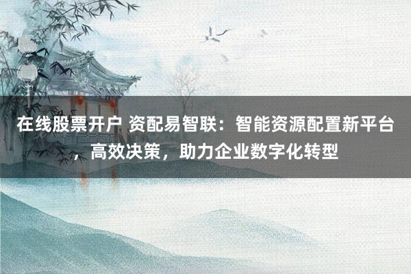 在线股票开户 资配易智联：智能资源配置新平台，高效决策，助力企业数字化转型