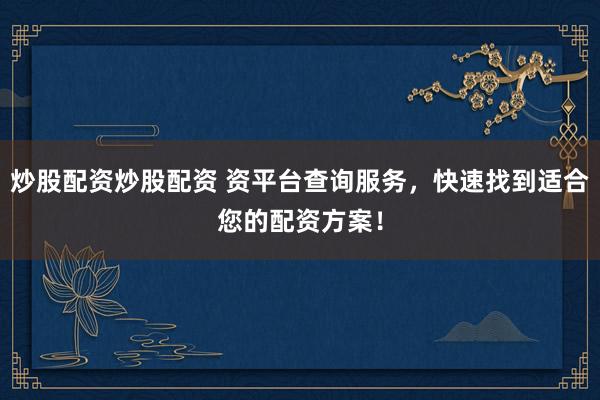 炒股配资炒股配资 资平台查询服务，快速找到适合您的配资方案！