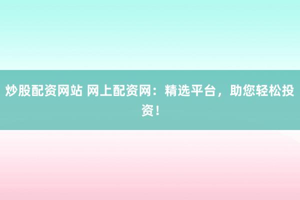 炒股配资网站 网上配资网：精选平台，助您轻松投资！