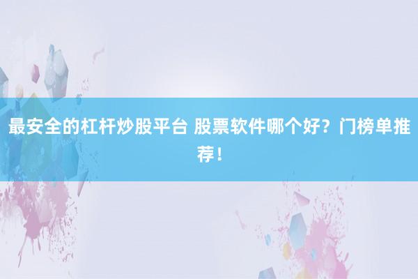 最安全的杠杆炒股平台 股票软件哪个好？门榜单推荐！