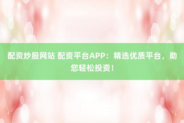 配资炒股网站 配资平台APP：精选优质平台，助您轻松投资！