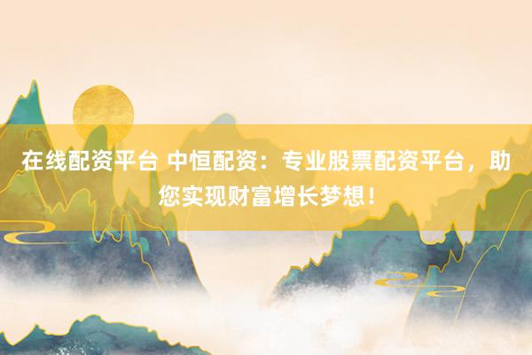 在线配资平台 中恒配资：专业股票配资平台，助您实现财富增长梦想！
