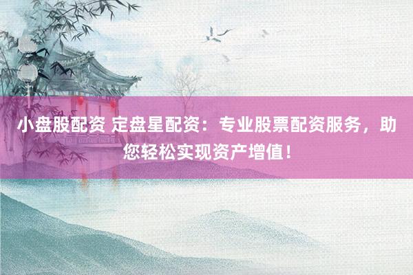 小盘股配资 定盘星配资：专业股票配资服务，助您轻松实现资产增值！