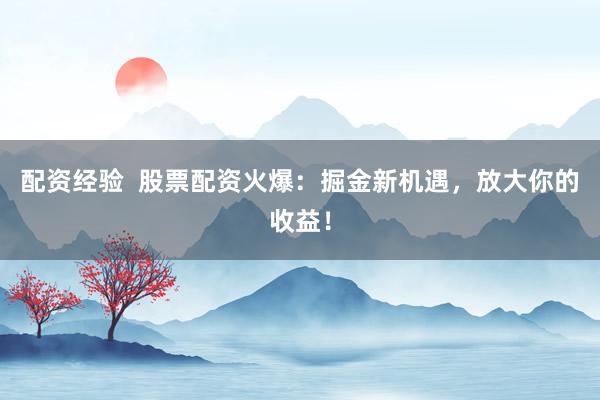 配资经验  股票配资火爆：掘金新机遇，放大你的收益！