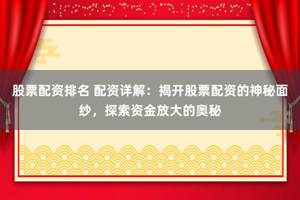 股票配资排名 配资详解：揭开股票配资的神秘面纱，探索资金放大的奥秘