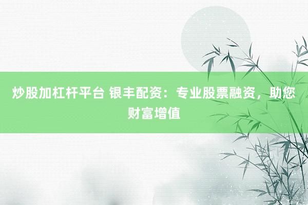 炒股加杠杆平台 银丰配资：专业股票融资，助您财富增值