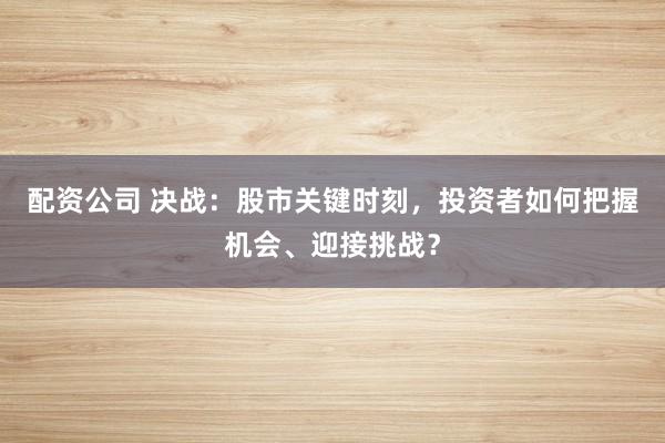 配资公司 决战：股市关键时刻，投资者如何把握机会、迎接挑战？