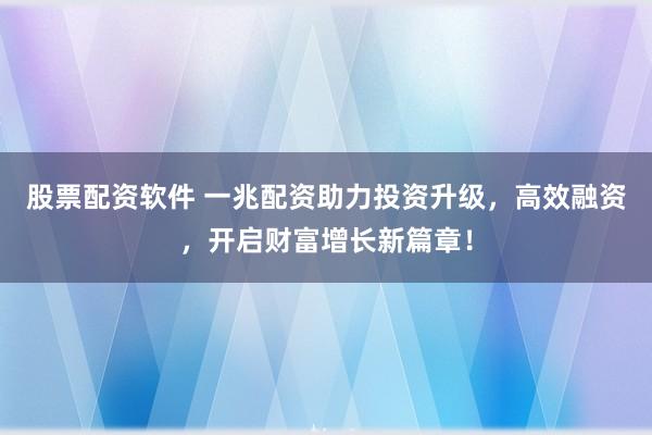 股票配资软件 一兆配资助力投资升级，高效融资，开启财富增长新篇章！