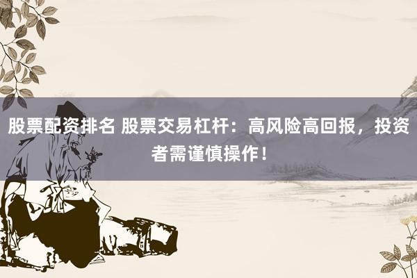 股票配资排名 股票交易杠杆：高风险高回报，投资者需谨慎操作！