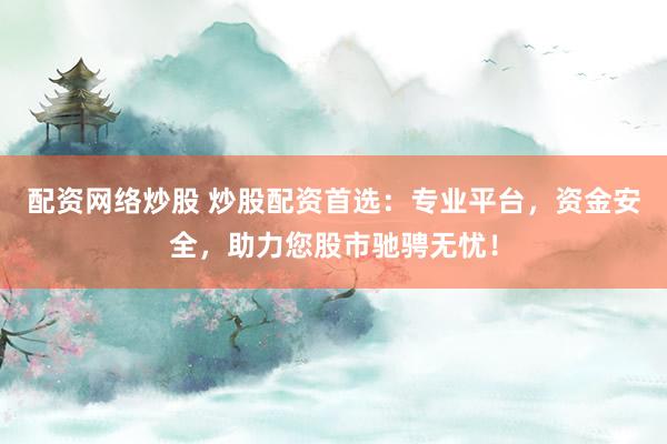 配资网络炒股 炒股配资首选：专业平台，资金安全，助力您股市驰骋无忧！