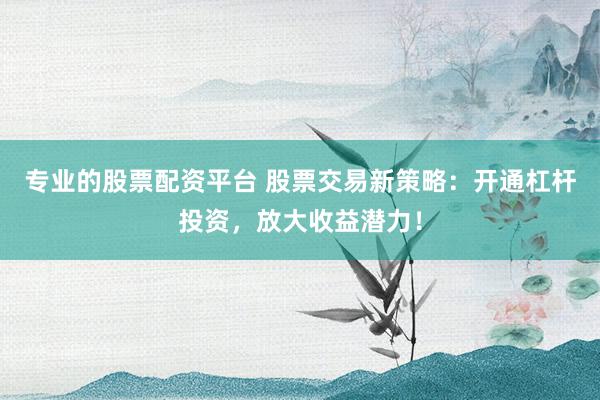专业的股票配资平台 股票交易新策略：开通杠杆投资，放大收益潜力！