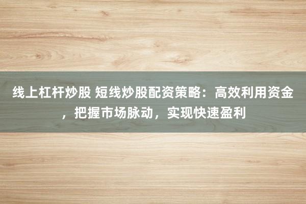 线上杠杆炒股 短线炒股配资策略：高效利用资金，把握市场脉动，实现快速盈利