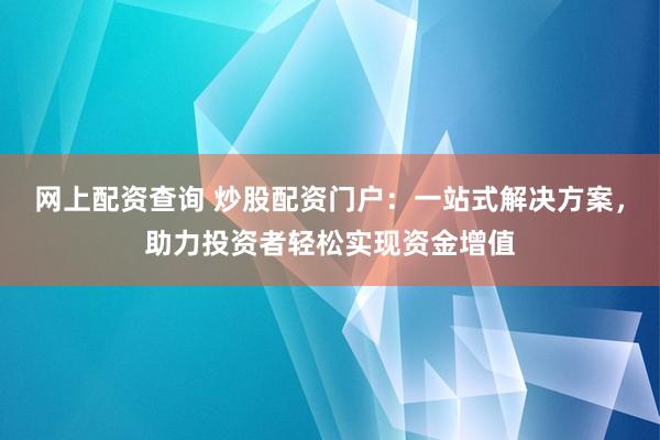 网上配资查询 炒股配资门户：一站式解决方案，助力投资者轻松实现资金增值