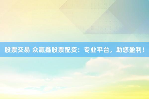 股票交易 众赢鑫股票配资：专业平台，助您盈利！