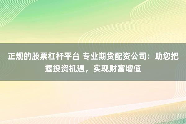 正规的股票杠杆平台 专业期货配资公司：助您把握投资机遇，实现财富增值