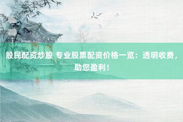 股民配资炒股 专业股票配资价格一览：透明收费，助您盈利！