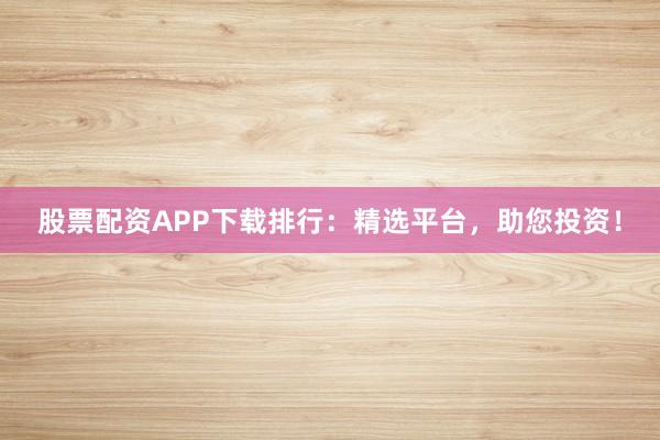 股票配资APP下载排行：精选平台，助您投资！