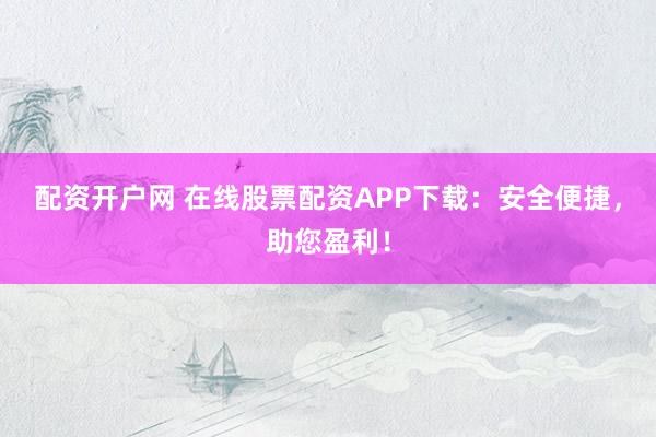 配资开户网 在线股票配资APP下载：安全便捷，助您盈利！