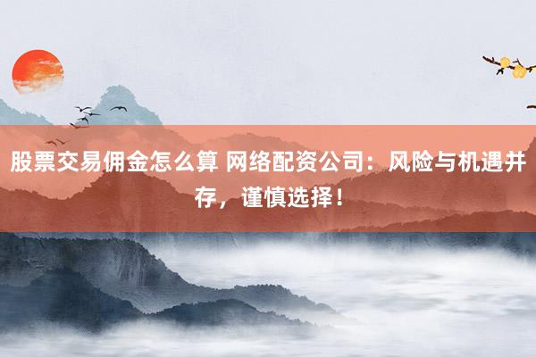 股票交易佣金怎么算 网络配资公司：风险与机遇并存，谨慎选择！