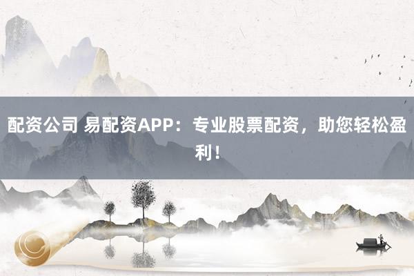 配资公司 易配资APP：专业股票配资，助您轻松盈利！