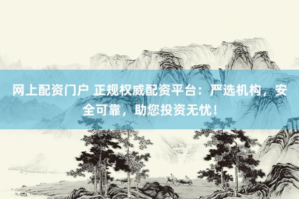 网上配资门户 正规权威配资平台：严选机构，安全可靠，助您投资无忧！