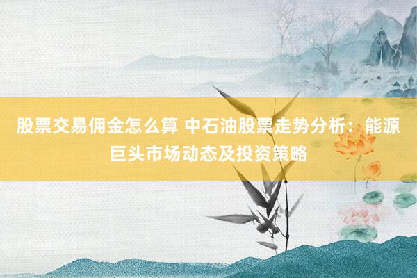 股票交易佣金怎么算 中石油股票走势分析：能源巨头市场动态及投资策略