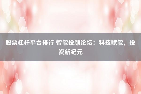 股票杠杆平台排行 智能投顾论坛：科技赋能，投资新纪元