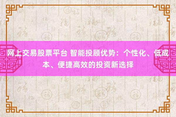 网上交易股票平台 智能投顾优势：个性化、低成本、便捷高效的投资新选择