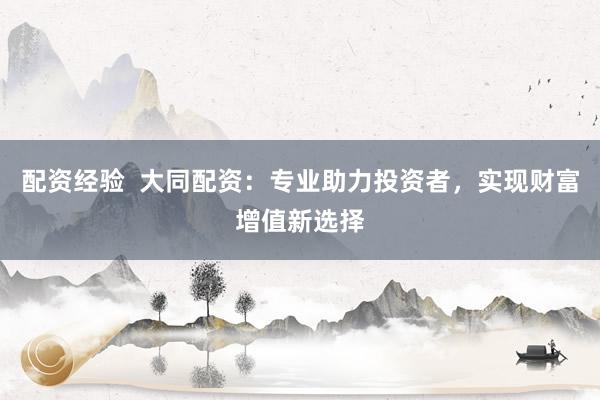 配资经验  大同配资：专业助力投资者，实现财富增值新选择