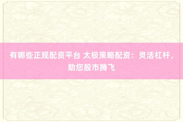 有哪些正规配资平台 太极策略配资：灵活杠杆，助您股市腾飞