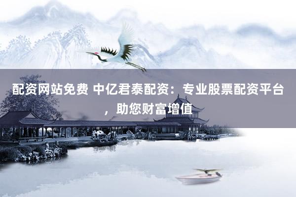 配资网站免费 中亿君泰配资：专业股票配资平台，助您财富增值