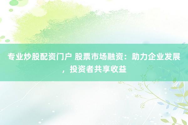 专业炒股配资门户 股票市场融资：助力企业发展，投资者共享收益