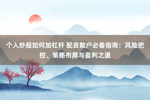 个人炒股如何加杠杆 配资散户必备指南：风险把控、策略布局与盈利之道