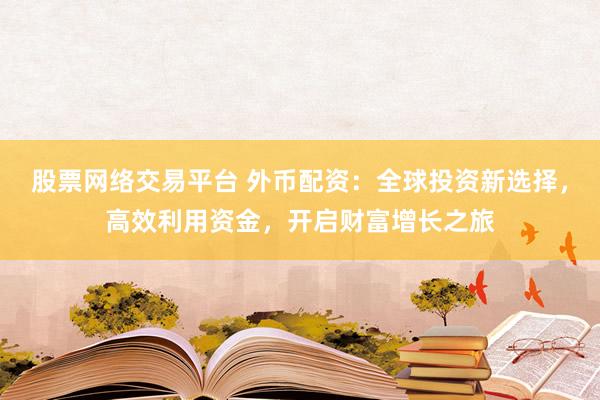 股票网络交易平台 外币配资：全球投资新选择，高效利用资金，开启财富增长之旅