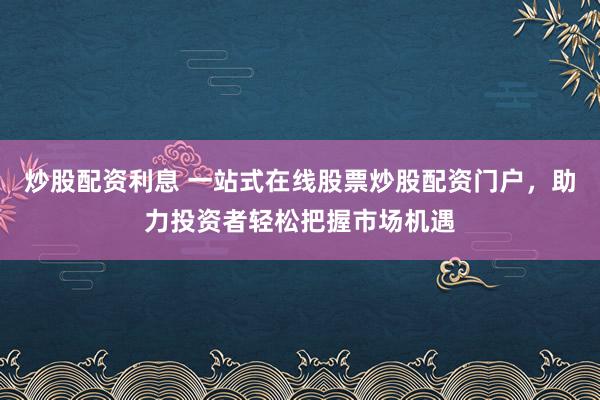 炒股配资利息 一站式在线股票炒股配资门户，助力投资者轻松把握市场机遇