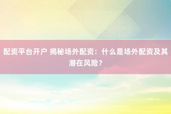 配资平台开户 揭秘场外配资：什么是场外配资及其潜在风险？