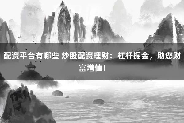 配资平台有哪些 炒股配资理财：杠杆掘金，助您财富增值！