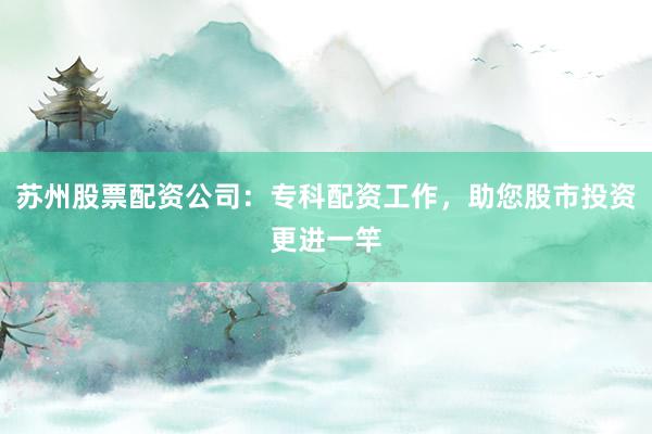 苏州股票配资公司：专科配资工作，助您股市投资更进一竿