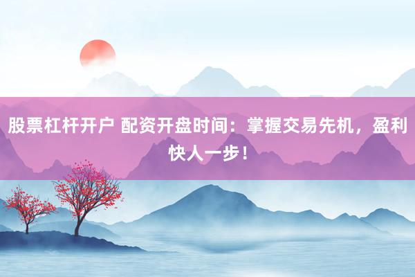股票杠杆开户 配资开盘时间：掌握交易先机，盈利快人一步！