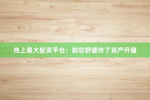 线上最大配资平台：助您舒缓终了资产升值