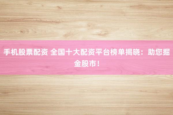 手机股票配资 全国十大配资平台榜单揭晓：助您掘金股市！