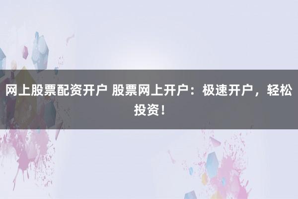 网上股票配资开户 股票网上开户：极速开户，轻松投资！
