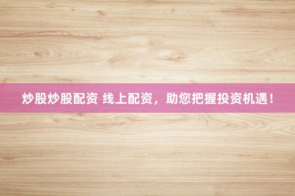 炒股炒股配资 线上配资，助您把握投资机遇！